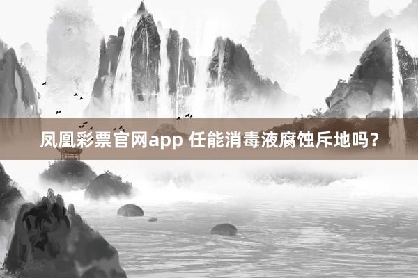 凤凰彩票官网app 任能消毒液腐蚀斥地吗？