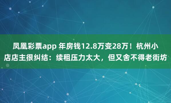 凤凰彩票app 年房钱12.8万变28万！杭州小店店主很纠结：续租压力太大，但又舍不得老街坊