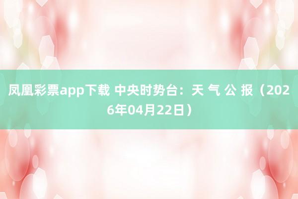 凤凰彩票app下载 中央时势台：天 气 公 报（2026年04月22日）