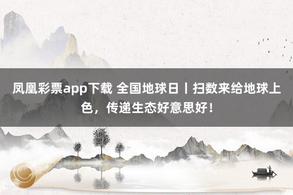 凤凰彩票app下载 全国地球日丨扫数来给地球上色，<a href=