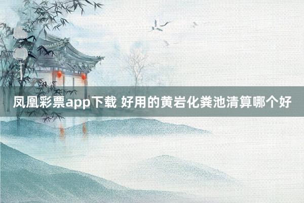 凤凰彩票app下载 好用的黄岩化粪池清算哪个好