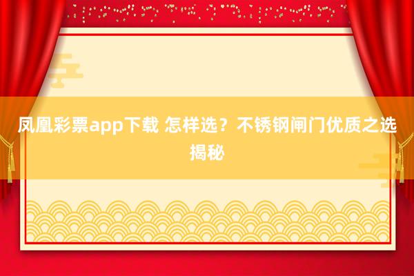 凤凰彩票app下载 怎样选？不锈钢闸门优质之选揭秘