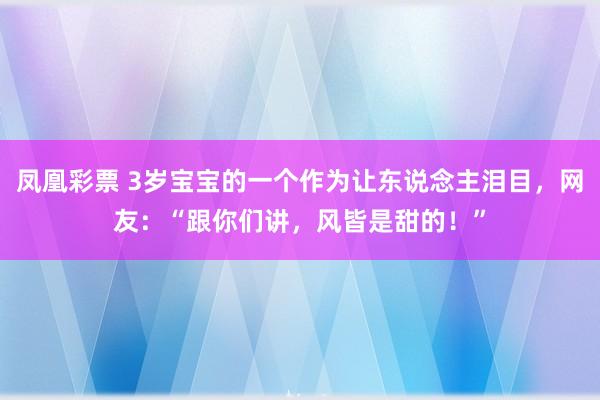 凤凰彩票 3岁宝宝的一个作为让东说念主泪目，网友：“跟你们讲，风皆是甜的！”