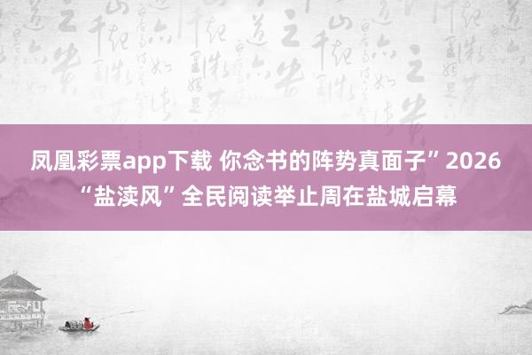 凤凰彩票app下载 你念书的阵势真面子”2026“盐渎风”全民阅读举止周在盐城启幕