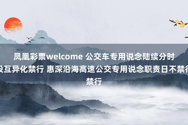 凤凰彩票welcome 公交车专用说念陆续分时段互异化禁行 惠深沿海高速公交专用说念职责日不禁行