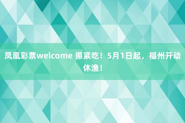 凤凰彩票welcome 攥紧吃！5月1日起，福州开动休渔！