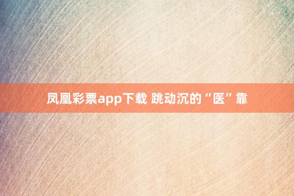 凤凰彩票app下载 跳动沉的“医”靠