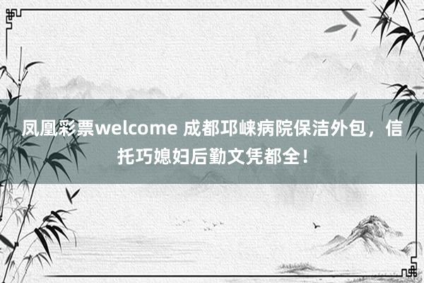 凤凰彩票welcome 成都邛崃病院保洁外包，信托巧媳妇后勤文凭都全！