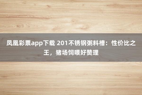 凤凰彩票app下载 201不锈钢粥料槽：性价比之王，猪场饲喂好赞理
