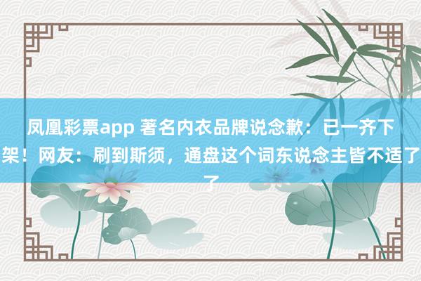 凤凰彩票app 著名内衣品牌说念歉：已一齐下架！网友：刷到斯须，通盘这个词东说念主皆不适了