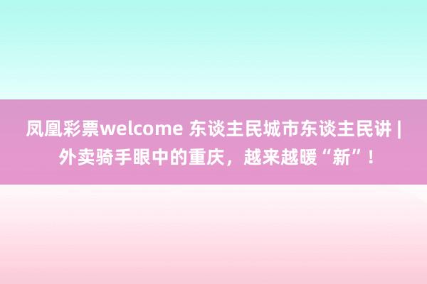凤凰彩票welcome 东谈主民城市东谈主民讲 | 外卖骑手眼中的重庆，越来越暖“新”！