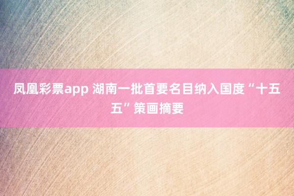 凤凰彩票app 湖南一批首要名目纳入国度“十五五”策画摘要