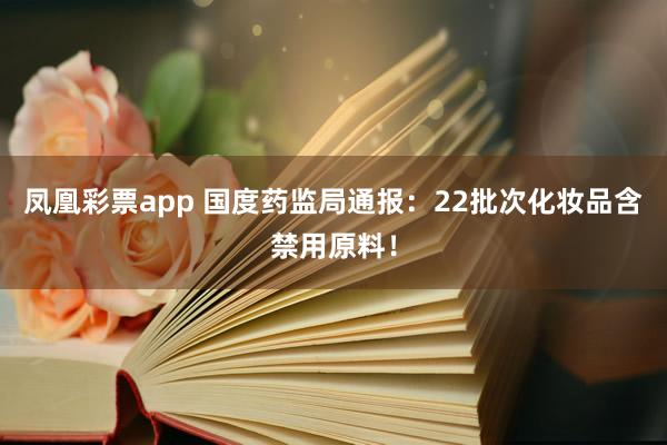 凤凰彩票app 国度药监局通报：22批次化妆品含禁用原料！