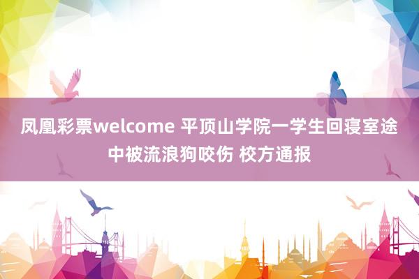 凤凰彩票welcome 平顶山学院一学生回寝室途中被流浪狗咬伤 校方通报