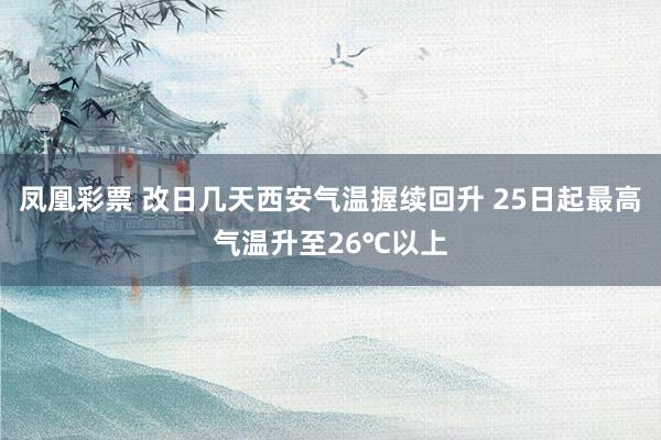 凤凰彩票 改日几天西安气温握续回升 25日起最高气温升至26℃以上