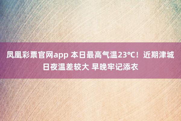 凤凰彩票官网app 本日最高气温23℃！近期津城日夜温差较大 早晚牢记添衣