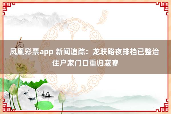 凤凰彩票app 新闻追踪：龙联路夜排档已整治 住户家门口重归寂寥