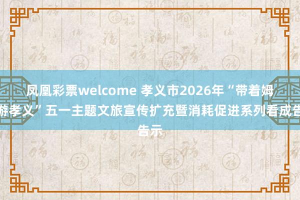 凤凰彩票welcome 孝义市2026年“带着姆妈游孝义”五一主题文旅宣传扩充暨消耗促进系列看成告示