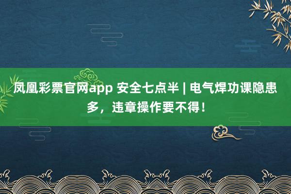 凤凰彩票官网app 安全七点半 | 电气焊功课隐患多，<a href=