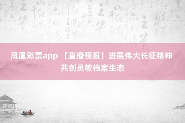 凤凰彩票app 【直播预报】进展伟大长征精神 共创灵敏档案生态