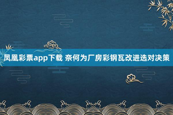 凤凰彩票app下载 奈何为厂房彩钢瓦改进选对决策