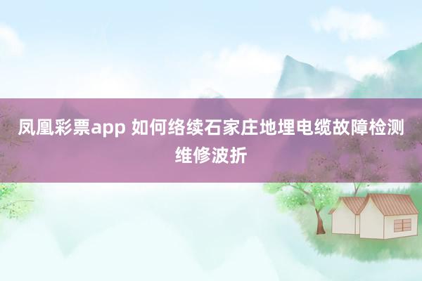 凤凰彩票app 如何络续石家庄地埋电缆故障检测维修波折