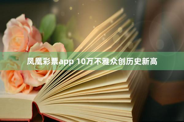 凤凰彩票app 10万不雅众创历史新高