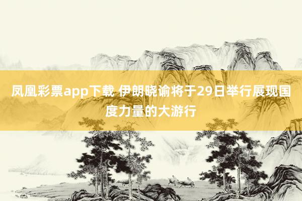 凤凰彩票app下载 伊朗晓谕将于29日举行展现国度力量的大游行