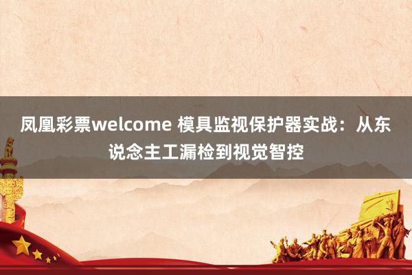 凤凰彩票welcome 模具监视保护器实战：从东说念主工漏检到视觉智控