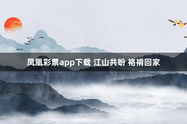 凤凰彩票app下载 江山共盼 袼褙回家