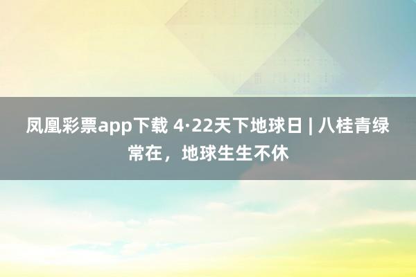 凤凰彩票app下载 4·22天下地球日 | 八桂青绿常在，地球生生不休