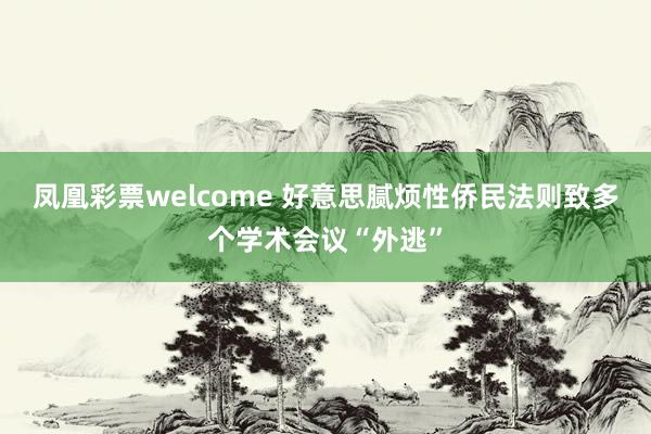 凤凰彩票welcome 好意思腻烦性侨民法则致多个学术会议“外逃”