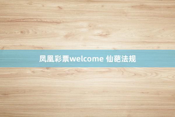 凤凰彩票welcome 仙葩法规