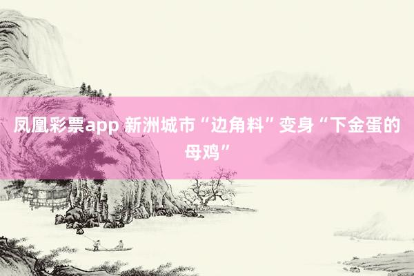 凤凰彩票app 新洲城市“边角料”变身“下金蛋的母鸡”