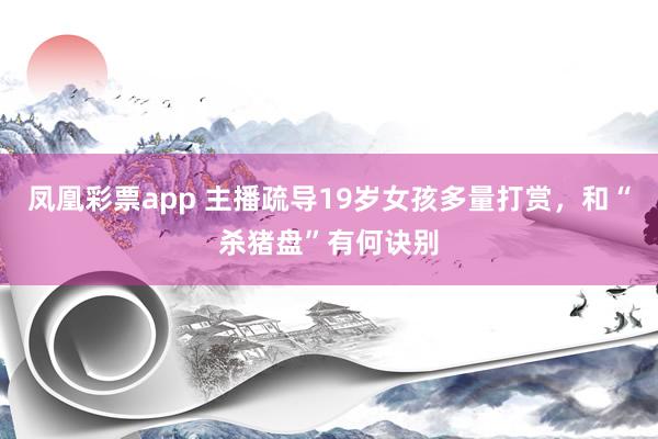 凤凰彩票app 主播疏导19岁女孩多量打赏，和“杀猪盘”有何诀别