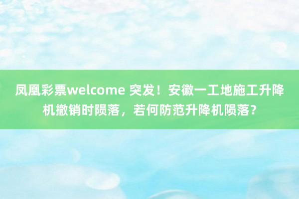 凤凰彩票welcome 突发！安徽一工地施工升降机撤销时陨落，若何防范升降机陨落？
