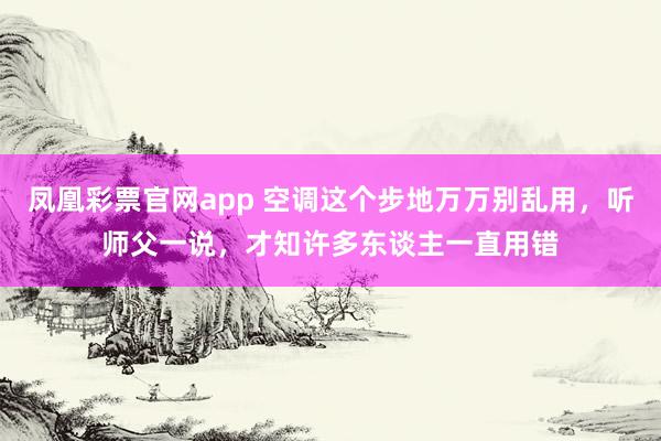 凤凰彩票官网app 空调这个步地万万别乱用，听师父一说，才知许多东谈主一直用错