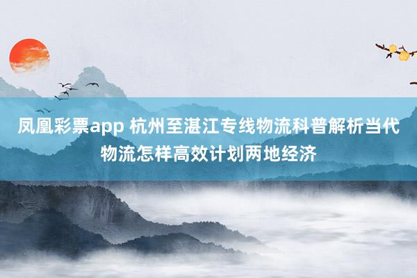 凤凰彩票app 杭州至湛江专线物流科普解析当代物流怎样高效计划两地经济