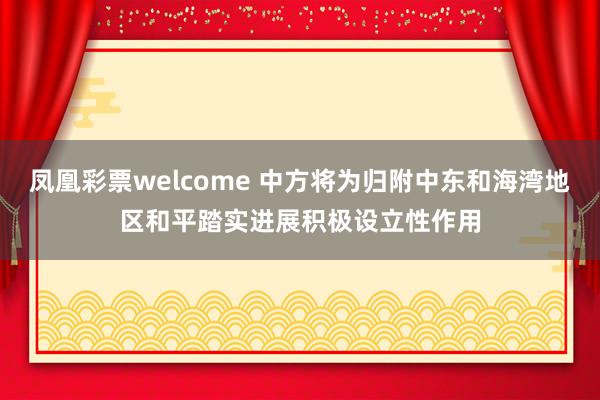 凤凰彩票welcome 中方将为归附中东和海湾地区和平踏实进展积极设立性作用