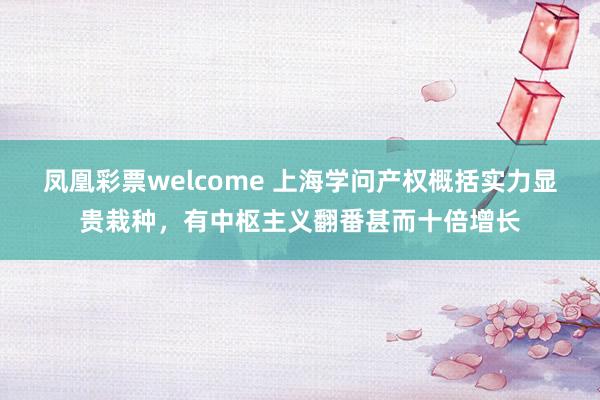 凤凰彩票welcome 上海学问产权概括实力显贵栽种，有中枢主义翻番甚而十倍增长