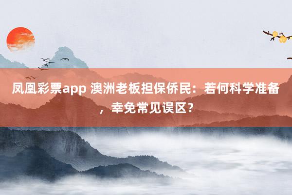 凤凰彩票app 澳洲老板担保侨民：若何科学准备，幸免常见误区？