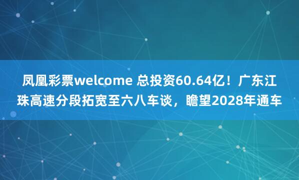 凤凰彩票welcome 总投资60.64亿！广东江珠高速分段拓宽至六八车谈，瞻望2028年通车