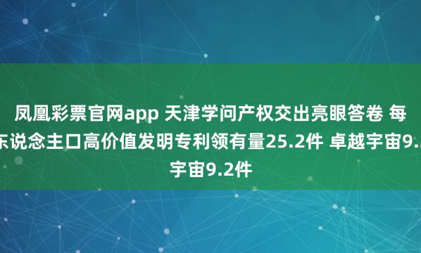 凤凰彩票官网app 天津学问产权交出亮眼答卷 每万东说念主口高价值发明专利领有量25.2件 卓越宇宙9.2件