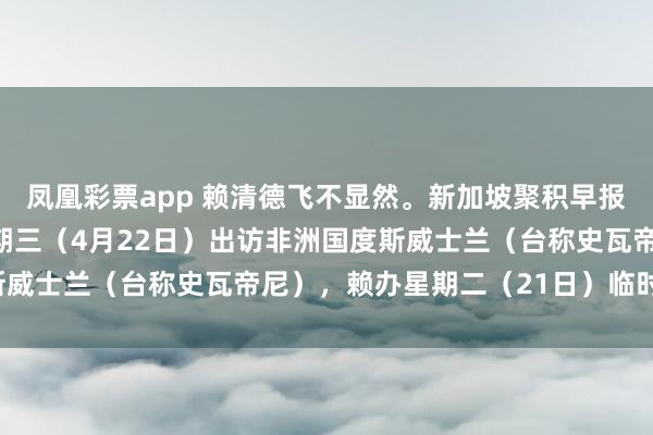 凤凰彩票app 赖清德飞不显然。新加坡聚积早报报谈：“赖清德原定星期三（4月22日）出访非洲国度斯威士兰（台称史瓦帝尼），赖办星期二（21日）临时告示，