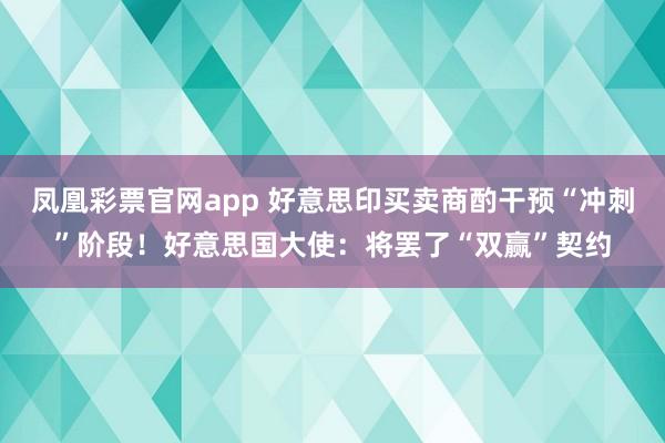 凤凰彩票官网app 好意思印买卖商酌干预“冲刺”阶段！好意思国大使：将罢了“双赢”契约