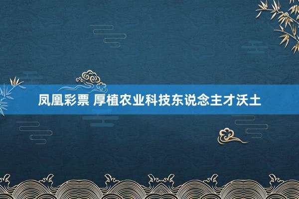凤凰彩票 厚植农业科技东说念主才沃土