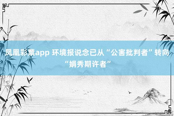 凤凰彩票app 环境报说念已从“公害批判者”转向“娟秀期许者”