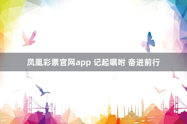 凤凰彩票官网app 记起嘱咐 奋进前行