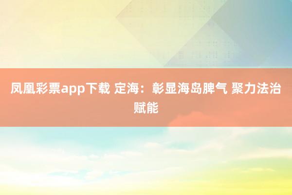 凤凰彩票app下载 定海：彰显海岛脾气 聚力法治赋能
