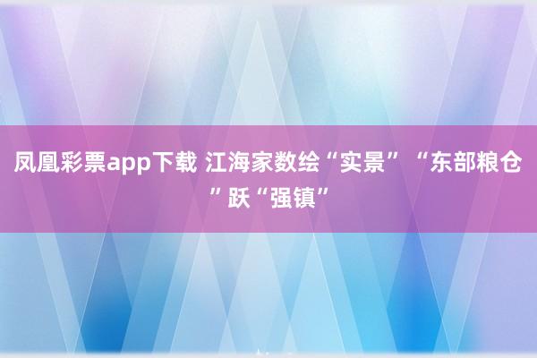 凤凰彩票app下载 江海家数绘“实景” “东部粮仓”跃“强镇”